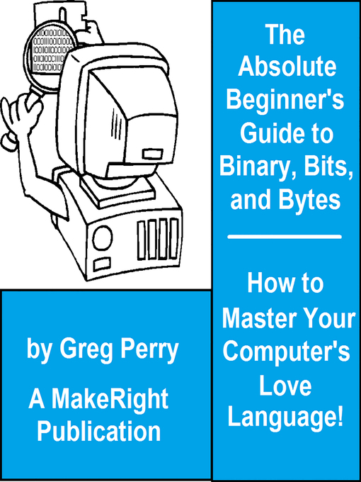 Title details for The Absolute Beginner's Guide to Binary, Hex, Bits, and Bytes! How to Master Your Computer's Love Language by Greg Perry - Available